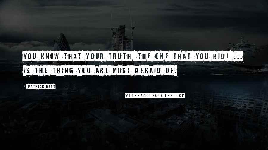 Patrick Ness Quotes: You know that your truth, the one that you hide ... is the thing you are most afraid of.