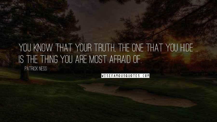 Patrick Ness Quotes: You know that your truth, the one that you hide ... is the thing you are most afraid of.