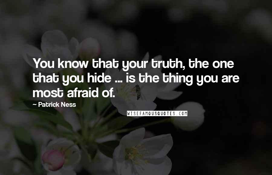 Patrick Ness Quotes: You know that your truth, the one that you hide ... is the thing you are most afraid of.