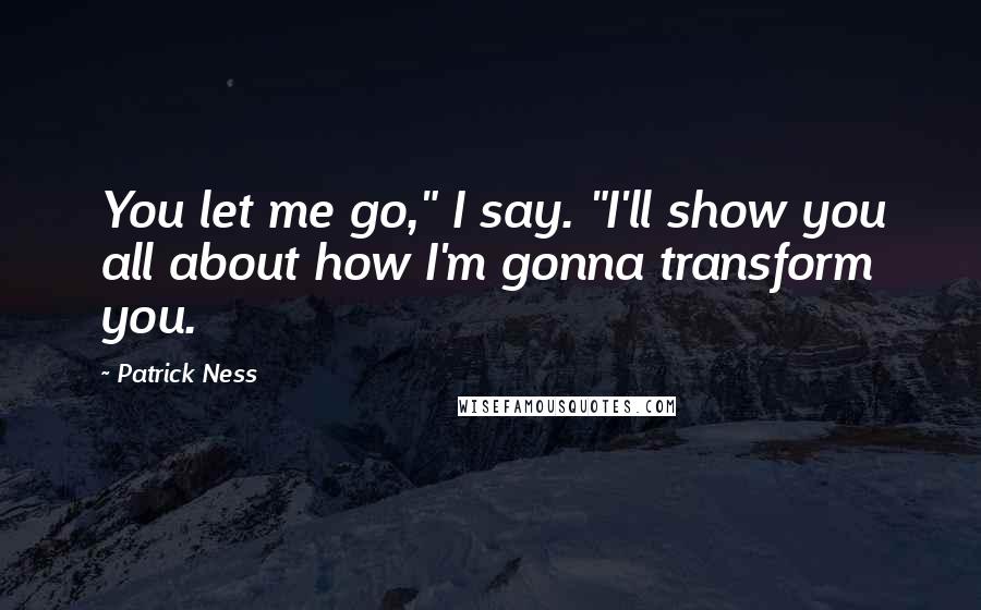 Patrick Ness Quotes: You let me go," I say. "I'll show you all about how I'm gonna transform you.