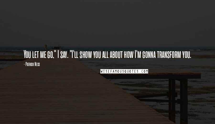 Patrick Ness Quotes: You let me go," I say. "I'll show you all about how I'm gonna transform you.