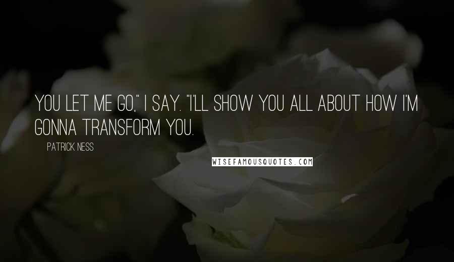 Patrick Ness Quotes: You let me go," I say. "I'll show you all about how I'm gonna transform you.