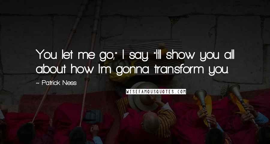 Patrick Ness Quotes: You let me go," I say. "I'll show you all about how I'm gonna transform you.