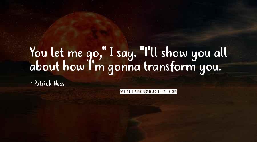 Patrick Ness Quotes: You let me go," I say. "I'll show you all about how I'm gonna transform you.