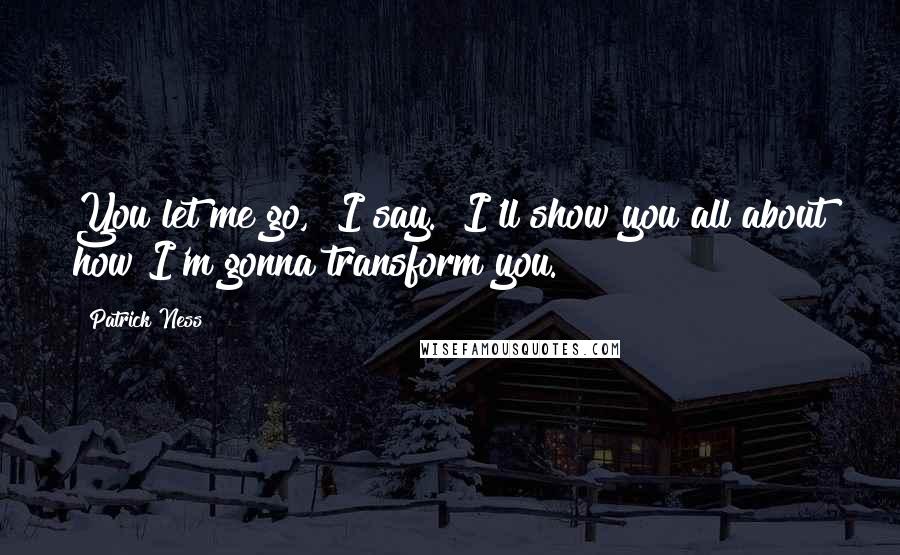 Patrick Ness Quotes: You let me go," I say. "I'll show you all about how I'm gonna transform you.