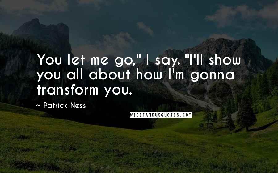 Patrick Ness Quotes: You let me go," I say. "I'll show you all about how I'm gonna transform you.