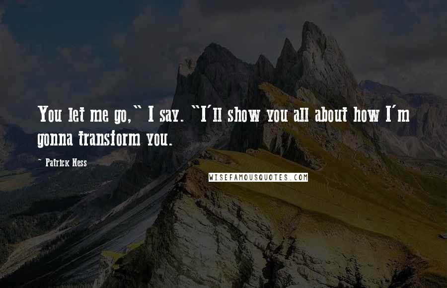 Patrick Ness Quotes: You let me go," I say. "I'll show you all about how I'm gonna transform you.