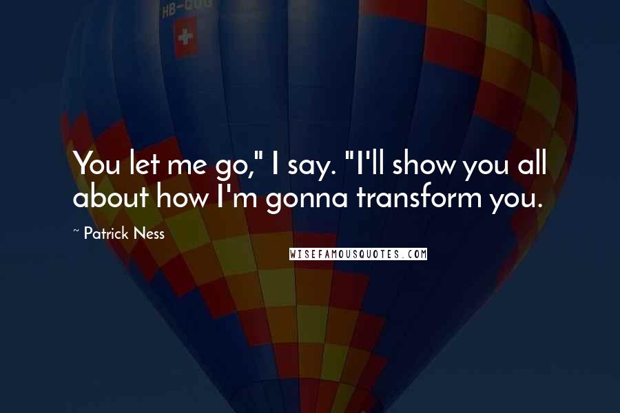 Patrick Ness Quotes: You let me go," I say. "I'll show you all about how I'm gonna transform you.