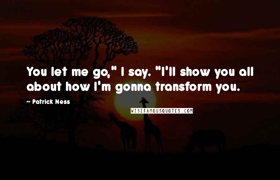 Patrick Ness Quotes: You let me go," I say. "I'll show you all about how I'm gonna transform you.