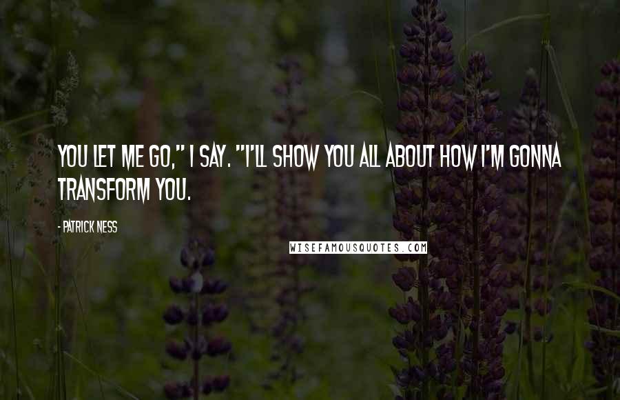 Patrick Ness Quotes: You let me go," I say. "I'll show you all about how I'm gonna transform you.