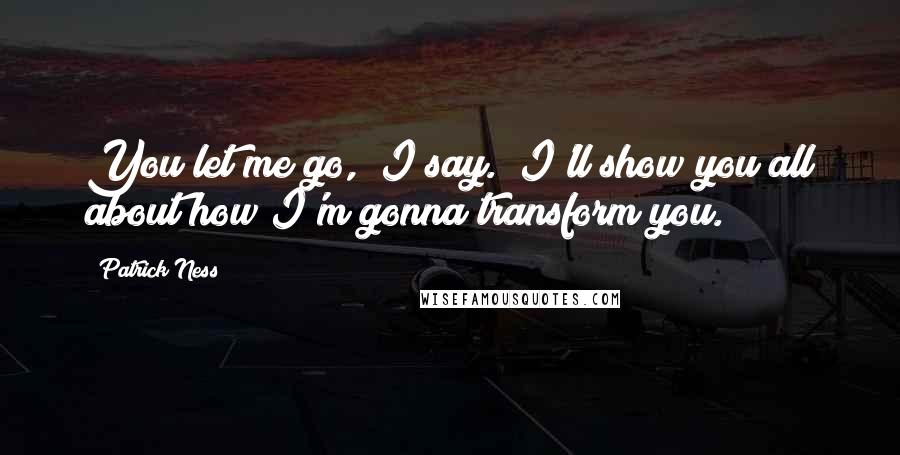 Patrick Ness Quotes: You let me go," I say. "I'll show you all about how I'm gonna transform you.