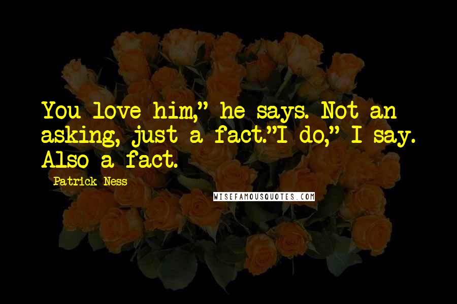 Patrick Ness Quotes: You love him," he says. Not an asking, just a fact."I do," I say. Also a fact.