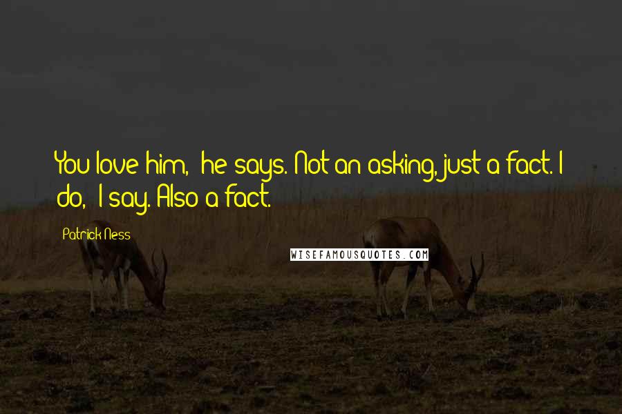 Patrick Ness Quotes: You love him," he says. Not an asking, just a fact."I do," I say. Also a fact.