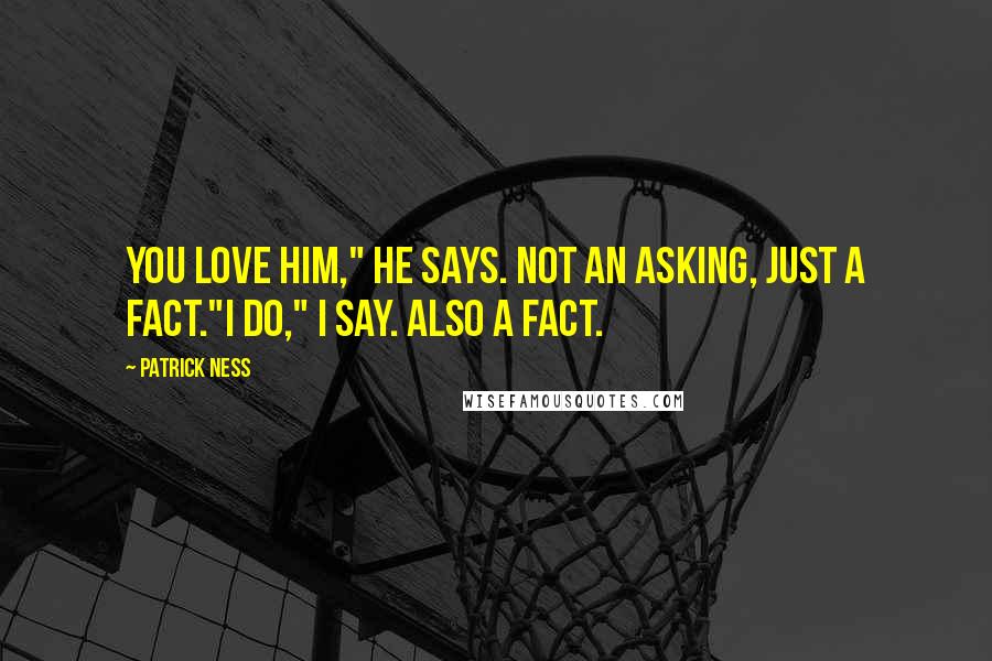 Patrick Ness Quotes: You love him," he says. Not an asking, just a fact."I do," I say. Also a fact.