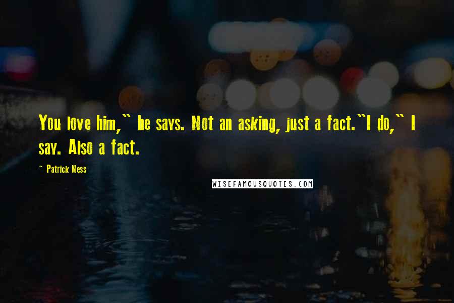 Patrick Ness Quotes: You love him," he says. Not an asking, just a fact."I do," I say. Also a fact.