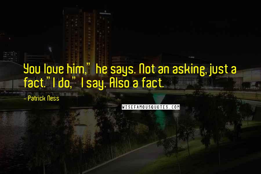 Patrick Ness Quotes: You love him," he says. Not an asking, just a fact."I do," I say. Also a fact.