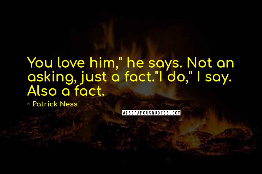 Patrick Ness Quotes: You love him," he says. Not an asking, just a fact."I do," I say. Also a fact.