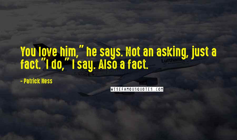 Patrick Ness Quotes: You love him," he says. Not an asking, just a fact."I do," I say. Also a fact.