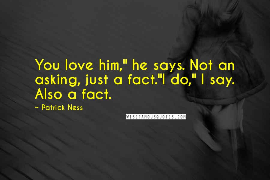 Patrick Ness Quotes: You love him," he says. Not an asking, just a fact."I do," I say. Also a fact.