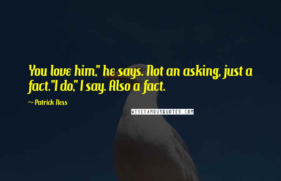Patrick Ness Quotes: You love him," he says. Not an asking, just a fact."I do," I say. Also a fact.