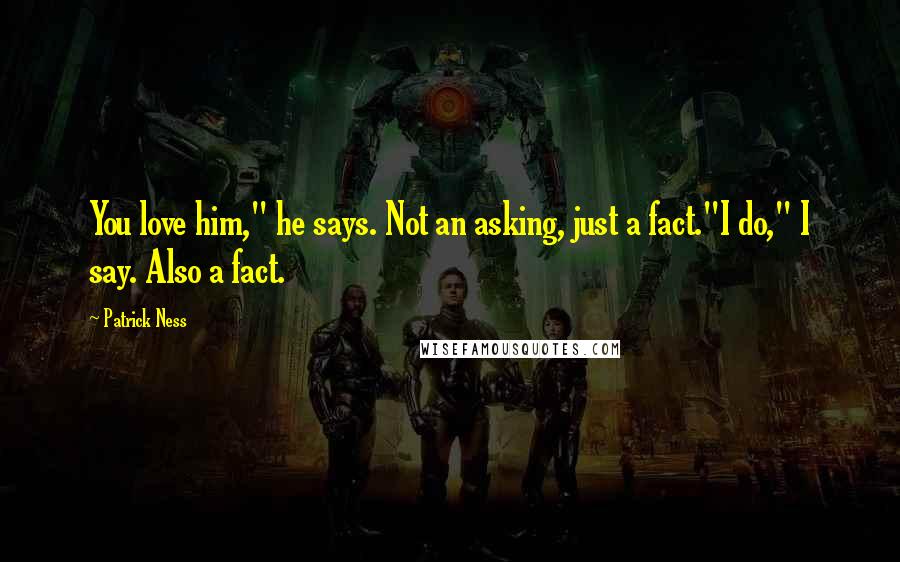 Patrick Ness Quotes: You love him," he says. Not an asking, just a fact."I do," I say. Also a fact.