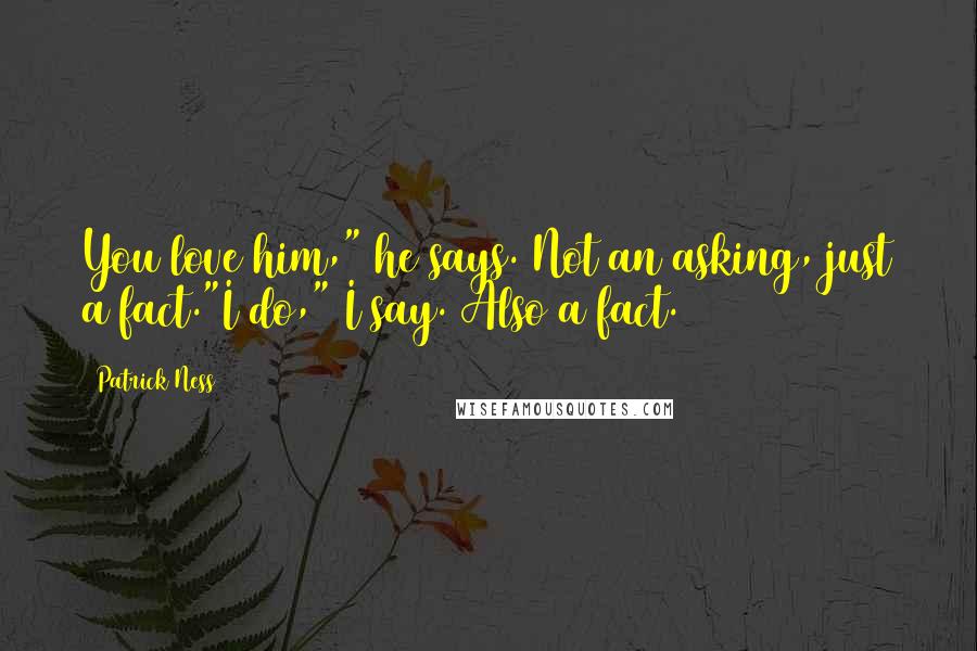 Patrick Ness Quotes: You love him," he says. Not an asking, just a fact."I do," I say. Also a fact.