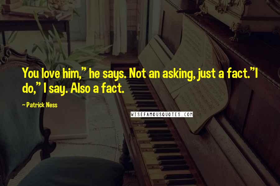 Patrick Ness Quotes: You love him," he says. Not an asking, just a fact."I do," I say. Also a fact.