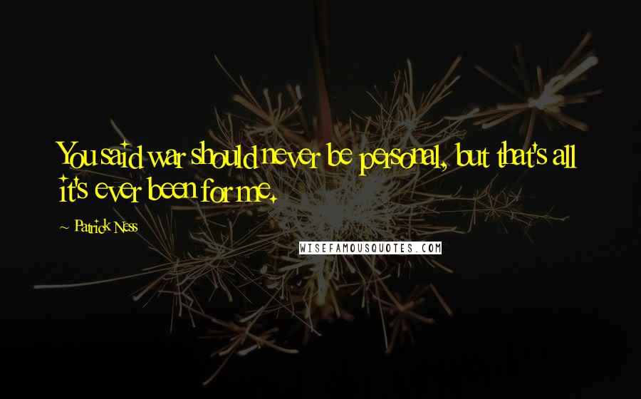 Patrick Ness Quotes: You said war should never be personal, but that's all it's ever been for me.