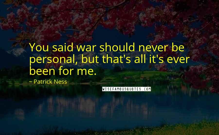 Patrick Ness Quotes: You said war should never be personal, but that's all it's ever been for me.