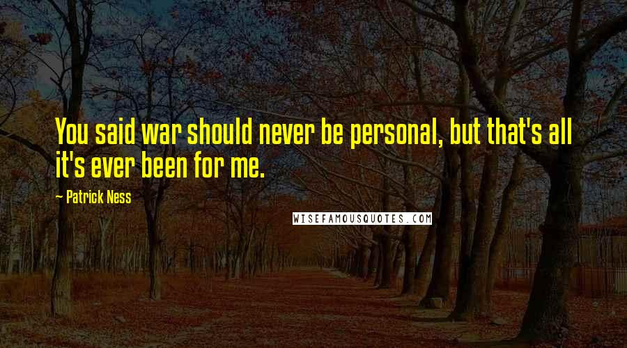 Patrick Ness Quotes: You said war should never be personal, but that's all it's ever been for me.