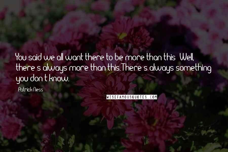 Patrick Ness Quotes: You said we all want there to be more than this! Well, there's always more than this. There's always something you don't know.