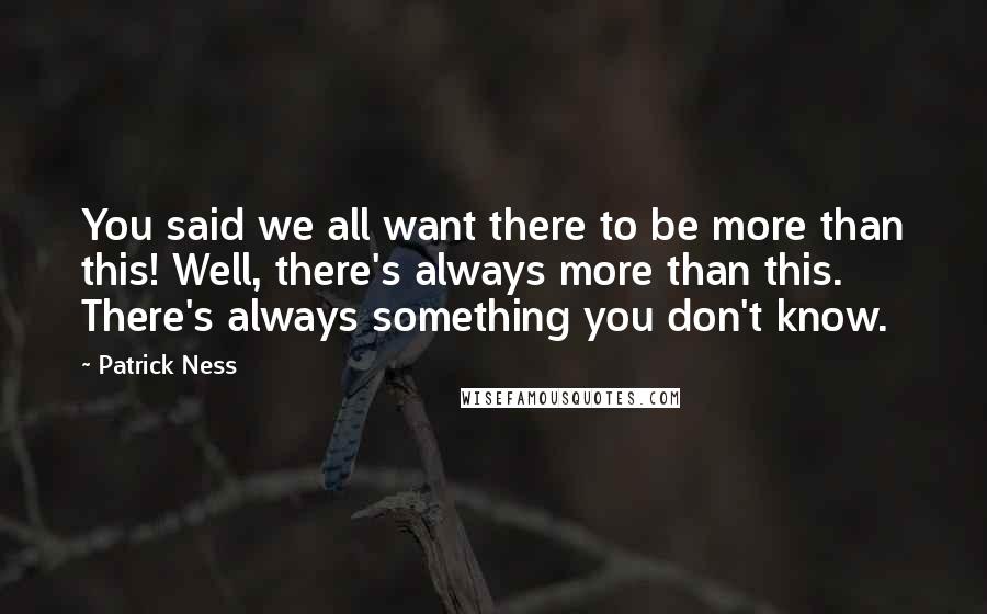 Patrick Ness Quotes: You said we all want there to be more than this! Well, there's always more than this. There's always something you don't know.