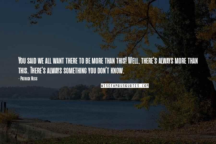 Patrick Ness Quotes: You said we all want there to be more than this! Well, there's always more than this. There's always something you don't know.