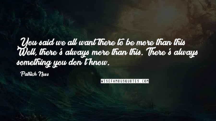 Patrick Ness Quotes: You said we all want there to be more than this! Well, there's always more than this. There's always something you don't know.