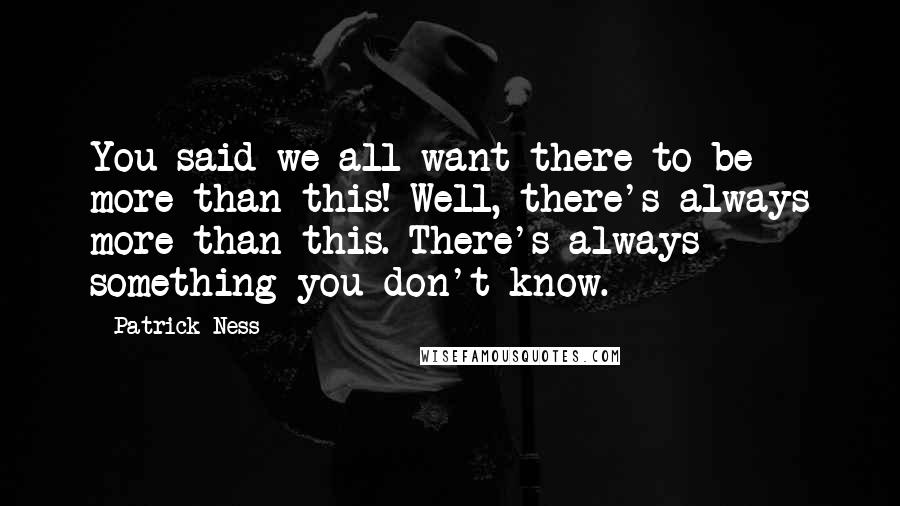 Patrick Ness Quotes: You said we all want there to be more than this! Well, there's always more than this. There's always something you don't know.