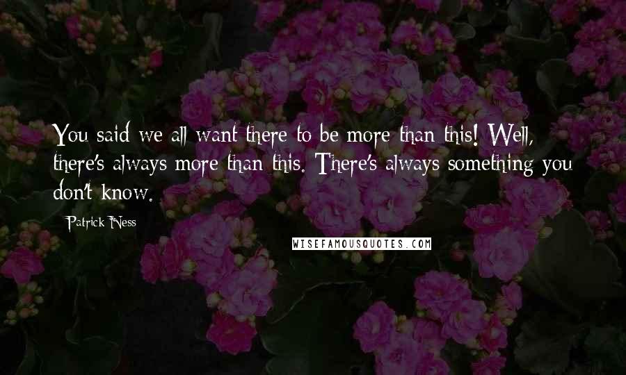 Patrick Ness Quotes: You said we all want there to be more than this! Well, there's always more than this. There's always something you don't know.