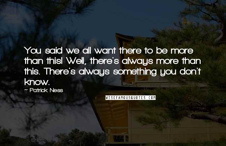 Patrick Ness Quotes: You said we all want there to be more than this! Well, there's always more than this. There's always something you don't know.