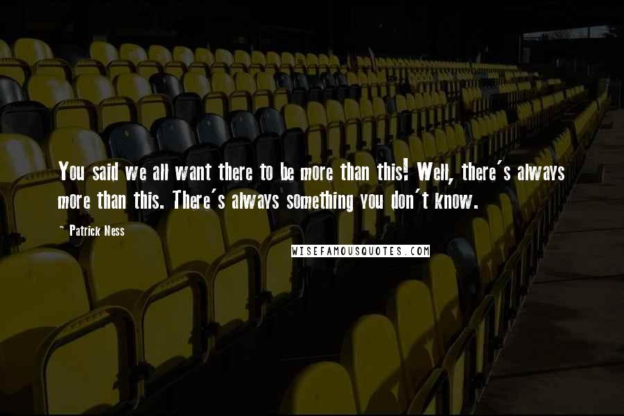 Patrick Ness Quotes: You said we all want there to be more than this! Well, there's always more than this. There's always something you don't know.