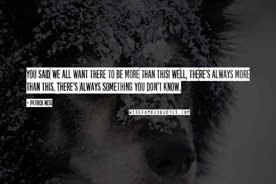 Patrick Ness Quotes: You said we all want there to be more than this! Well, there's always more than this. There's always something you don't know.