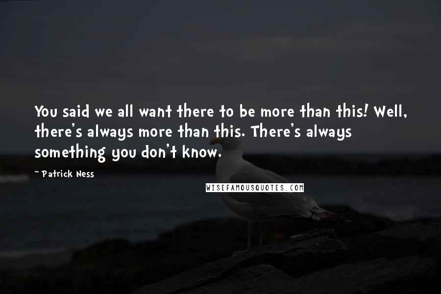 Patrick Ness Quotes: You said we all want there to be more than this! Well, there's always more than this. There's always something you don't know.