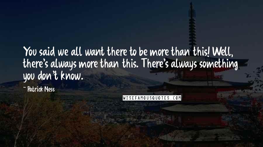 Patrick Ness Quotes: You said we all want there to be more than this! Well, there's always more than this. There's always something you don't know.