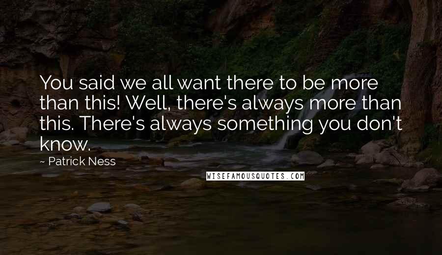 Patrick Ness Quotes: You said we all want there to be more than this! Well, there's always more than this. There's always something you don't know.