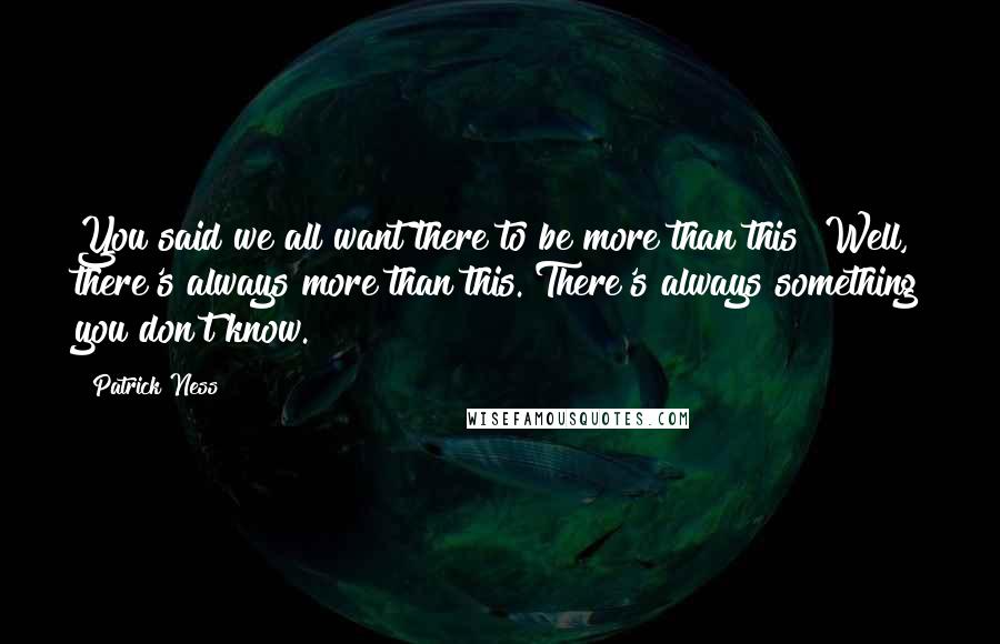 Patrick Ness Quotes: You said we all want there to be more than this! Well, there's always more than this. There's always something you don't know.