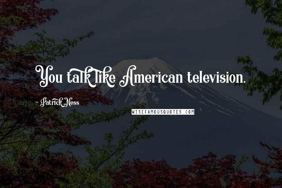 Patrick Ness Quotes: You talk like American television.