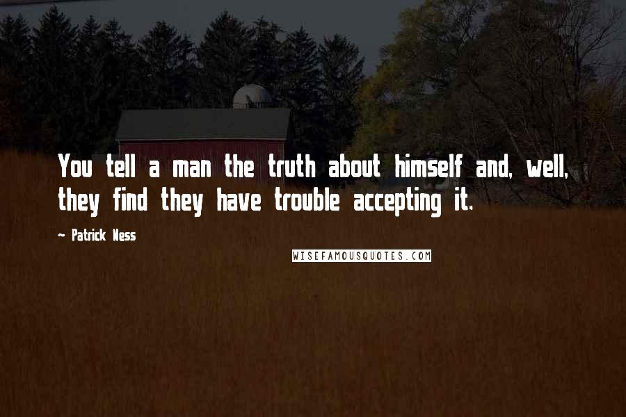 Patrick Ness Quotes: You tell a man the truth about himself and, well, they find they have trouble accepting it.