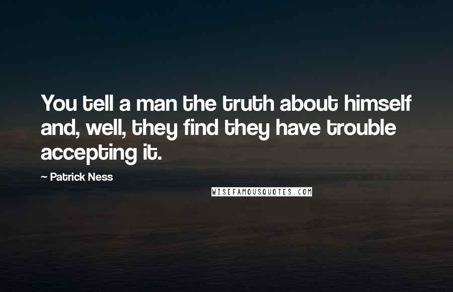 Patrick Ness Quotes: You tell a man the truth about himself and, well, they find they have trouble accepting it.
