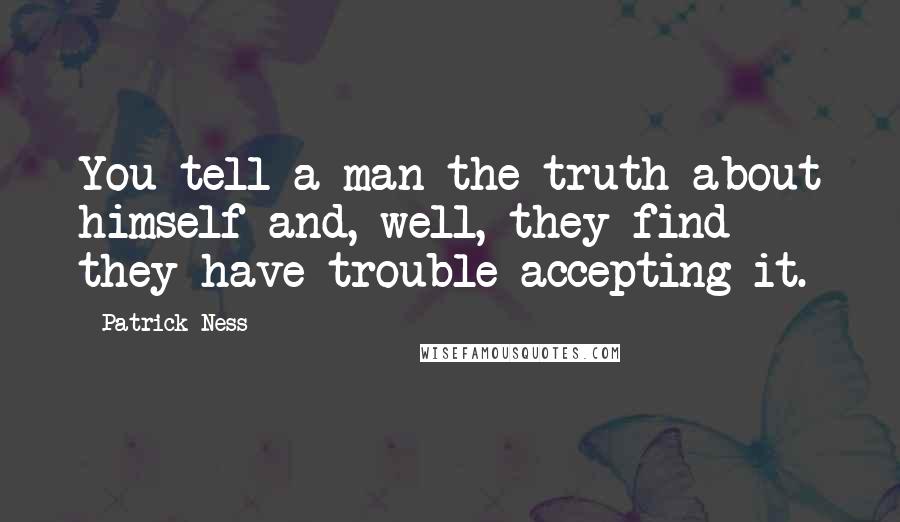 Patrick Ness Quotes: You tell a man the truth about himself and, well, they find they have trouble accepting it.