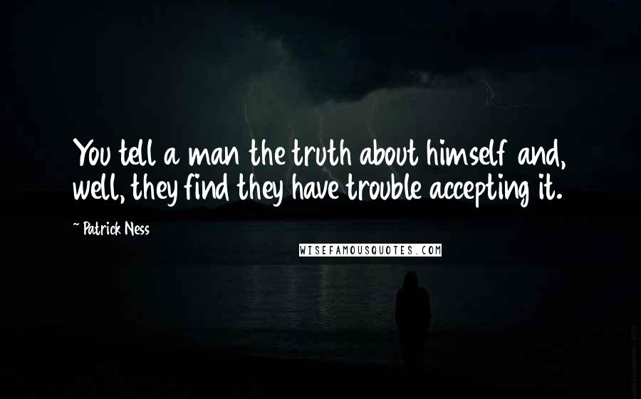 Patrick Ness Quotes: You tell a man the truth about himself and, well, they find they have trouble accepting it.