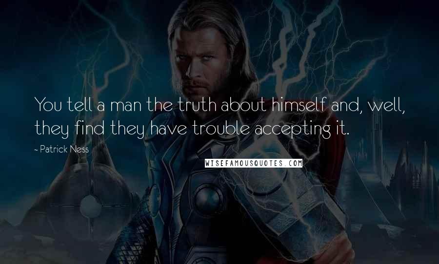 Patrick Ness Quotes: You tell a man the truth about himself and, well, they find they have trouble accepting it.