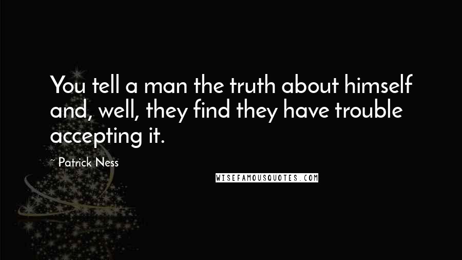 Patrick Ness Quotes: You tell a man the truth about himself and, well, they find they have trouble accepting it.